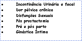 Caixa de texto: Incontinência Urinária e fecal
Dor pélvica crônica
Disfunções Sexuais
Pós prostactomia
Pré e pós parto
Ginástica Íntima
