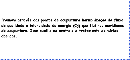 Caixa de texto: Promove atrav�s dos pontos de acupuntura harmoniza��o do fluxo da qualidade e intensidade da energia (Qi) que flui nos meridianos de acupuntura. Isso auxilia no controle e tratamento de v�rias doen�as. 