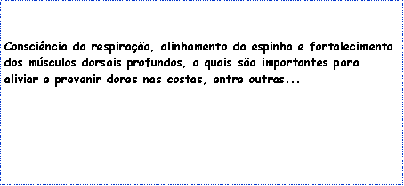 Caixa de texto: Consciência da respiração, alinhamento da espinha e fortalecimento dos músculos dorsais profundos, o quais são importantes para aliviar e prevenir dores nas costas, entre outras...